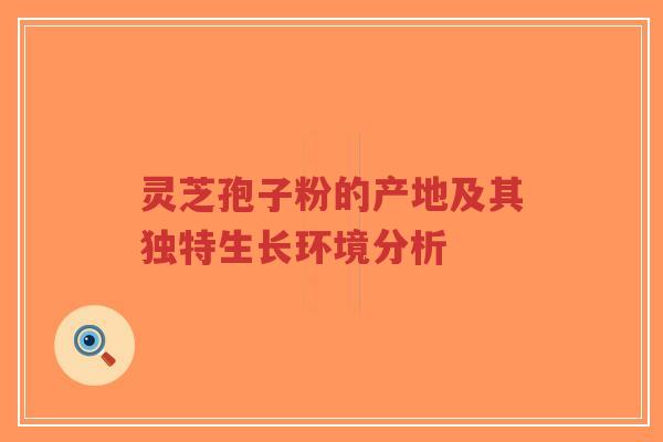 灵芝孢子粉的产地及其独特生长环境分析