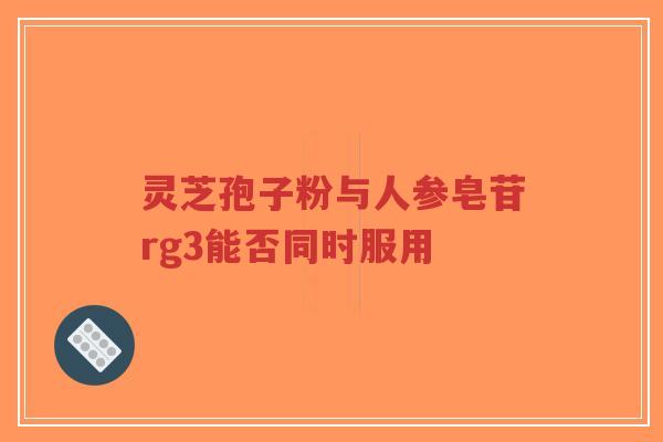 灵芝孢子粉与人参皂苷rg3能否同时服用