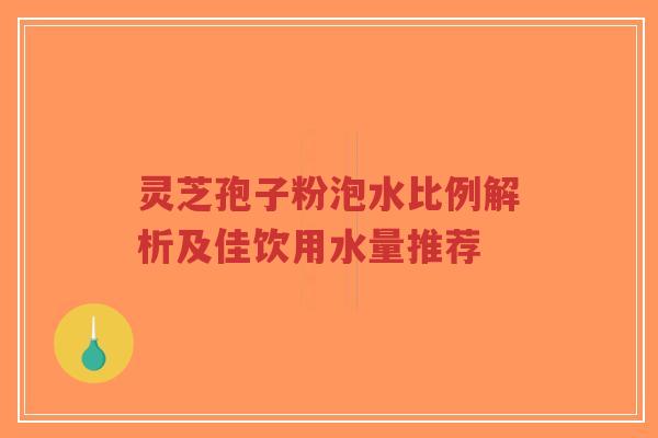 灵芝孢子粉泡水比例解析及佳饮用水量推荐