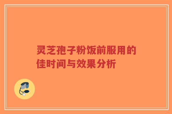 灵芝孢子粉饭前服用的佳时间与效果分析