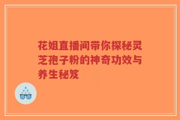 花姐直播间带你探秘灵芝孢子粉的神奇功效与养生秘笈