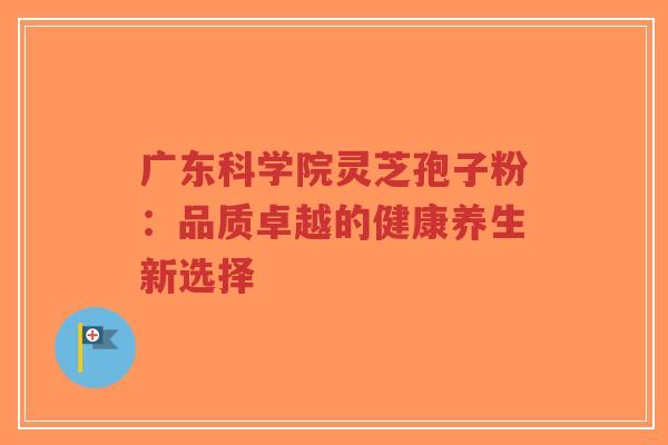 广东科学院灵芝孢子粉：品质卓越的健康养生新选择