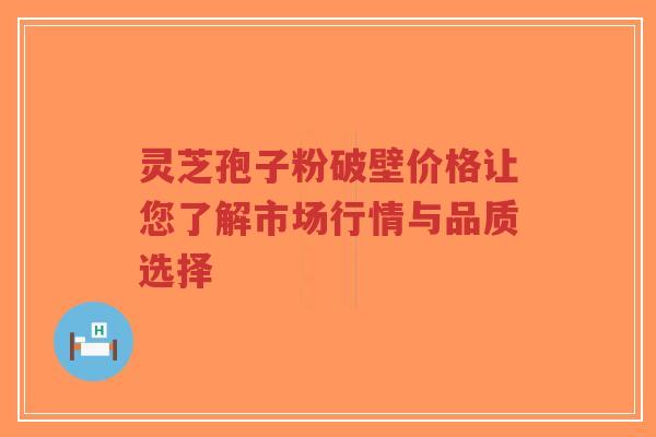 灵芝孢子粉破壁价格让您了解市场行情与品质选择