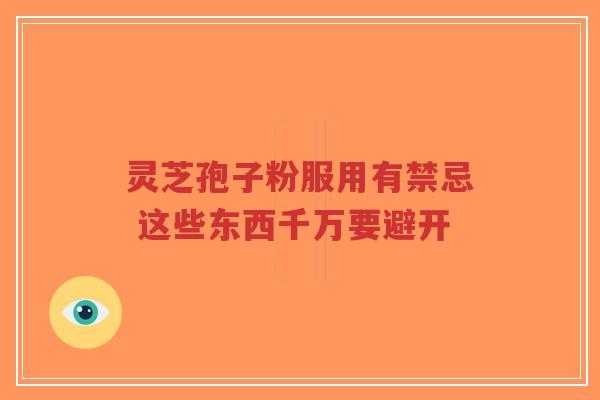 灵芝孢子粉服用有禁忌 这些东西千万要避开