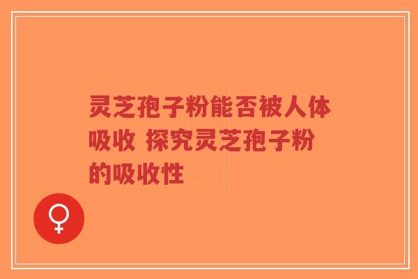 灵芝孢子粉能否被人体吸收 探究灵芝孢子粉的吸收性