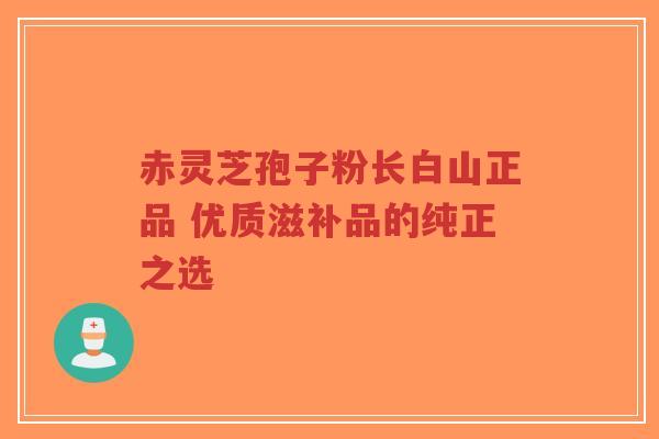 赤灵芝孢子粉长白山正品 优质滋补品的纯正之选