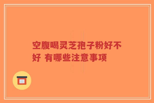 空腹喝灵芝孢子粉好不好 有哪些注意事项