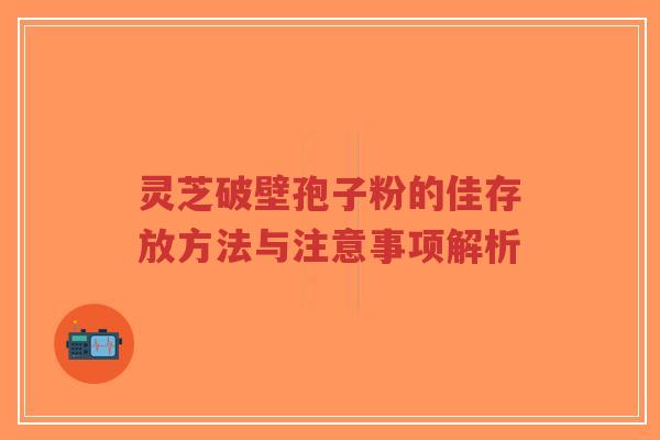 灵芝破壁孢子粉的佳存放方法与注意事项解析 灵芝破壁孢子粉的佳存放方法与注意事项解析