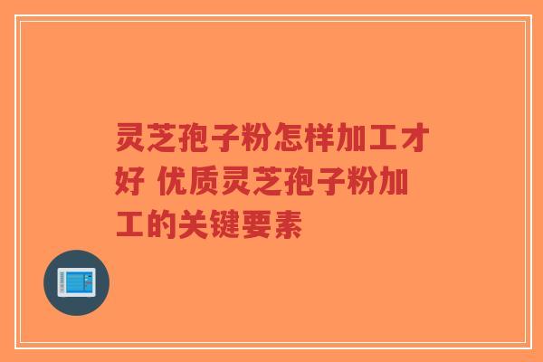 灵芝孢子粉怎样加工才好 优质灵芝孢子粉加工的关键要素