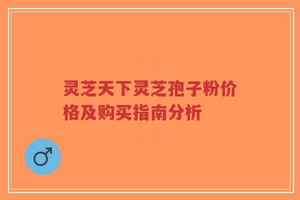 灵芝天下灵芝孢子粉价格及购买指南分析