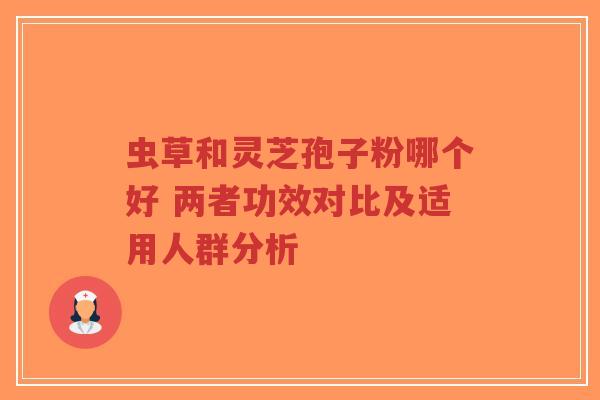 虫草和灵芝孢子粉哪个好 两者功效对比及适用人群分析 虫草和灵芝孢子粉哪个好 两者功效对比及适用人群分析