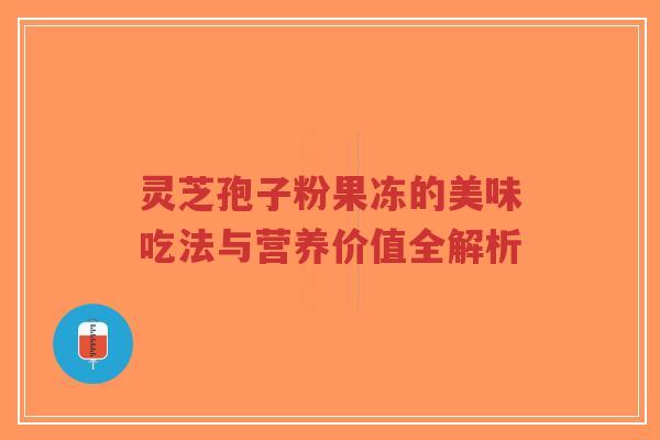 灵芝孢子粉果冻的美味吃法与营养价值全解析
