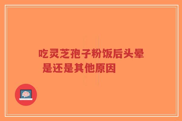 吃灵芝孢子粉饭后头晕 是还是其他原因 吃灵芝孢子粉饭后头晕 是还是其他原因