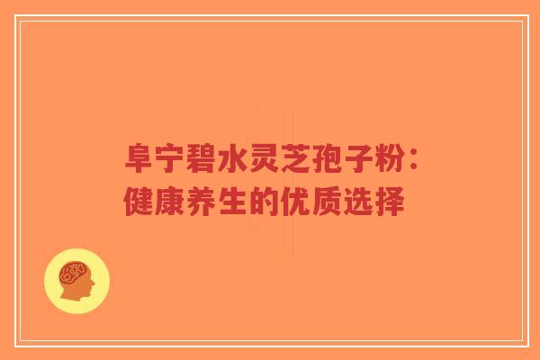 阜宁碧水灵芝孢子粉:健康养生的优质选择 阜宁碧水灵芝孢子粉:健康养生的优质选择