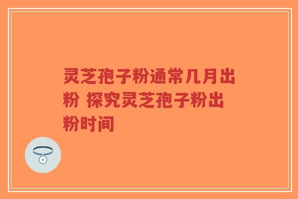 灵芝孢子粉通常几月出粉 探究灵芝孢子粉出粉时间 灵芝孢子粉通常几月出粉 探究灵芝孢子粉出粉时间
