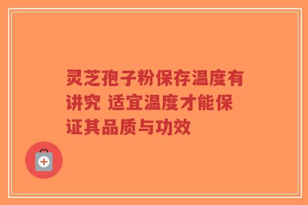 灵芝孢子粉保存温度有讲究 适宜温度才能保证其品质与功效