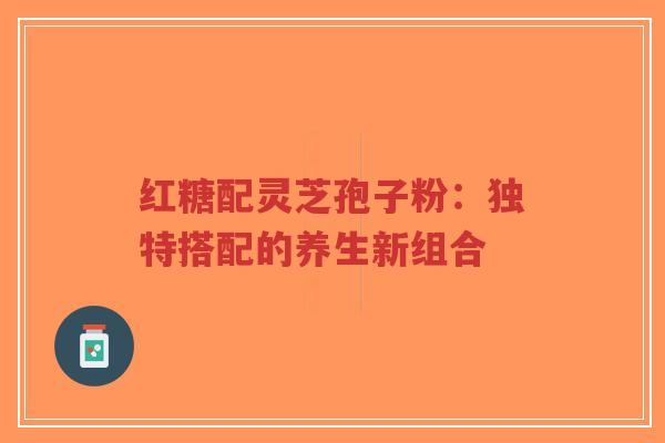 红糖配灵芝孢子粉：独特搭配的养生新组合