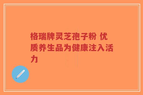格瑞牌灵芝孢子粉 优质养生品为健康注入活力