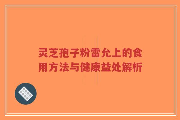灵芝孢子粉雷允上的食用方法与健康益处解析