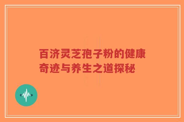 百济灵芝孢子粉的健康奇迹与养生之道探秘 百济灵芝孢子粉的健康奇迹与养生之道探秘