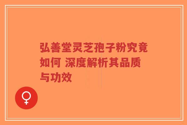 弘善堂灵芝孢子粉究竟如何 深度解析其品质与功效 弘善堂灵芝孢子粉究竟如何 深度解析其品质与功效