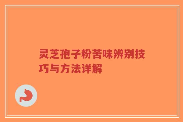 灵芝孢子粉苦味辨别技巧与方法详解