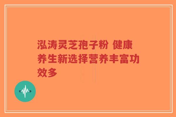 泓涛灵芝孢子粉 健康养生新选择营养丰富功效多