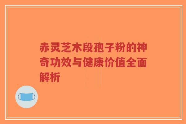 赤灵芝木段孢子粉的神奇功效与健康价值全面解析