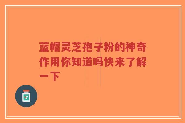 蓝帽灵芝孢子粉的神奇作用你知道吗快来了解一下 蓝帽灵芝孢子粉的神奇作用你知道吗快来了解一下