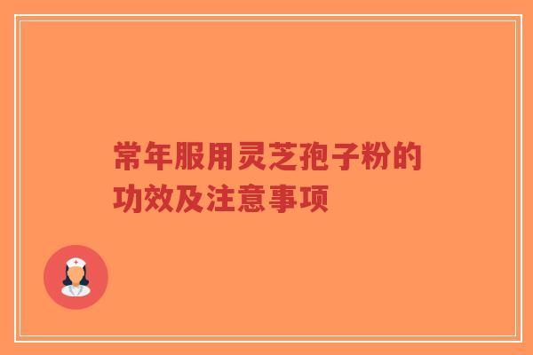 常年服用灵芝孢子粉的功效及注意事项 常年服用灵芝孢子粉的功效及注意事项