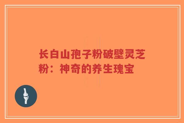 长白山孢子粉破壁灵芝粉:神奇的养生瑰宝 长白山孢子粉破壁灵芝粉:神奇的养生瑰宝