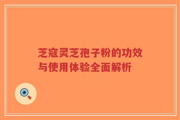 芝寇灵芝孢子粉的功效与使用体验全面解析