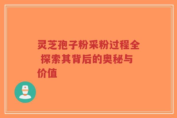 灵芝孢子粉采粉过程全 探索其背后的奥秘与价值