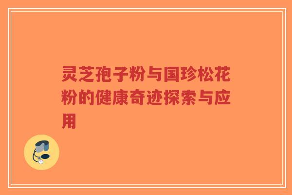 灵芝孢子粉与国珍松花粉的健康奇迹探索与应用 灵芝孢子粉与国珍松花粉的健康奇迹探索与应用