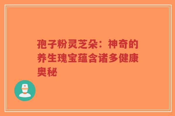 孢子粉灵芝朵：神奇的养生瑰宝蕴含诸多健康奥秘