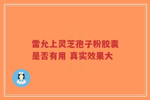 雷允上灵芝孢子粉胶囊是否有用 真实效果大
