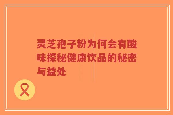 灵芝孢子粉为何会有酸味探秘健康饮品的秘密与益处