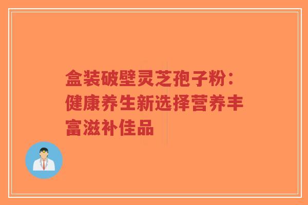 盒装破壁灵芝孢子粉：健康养生新选择营养丰富滋补佳品