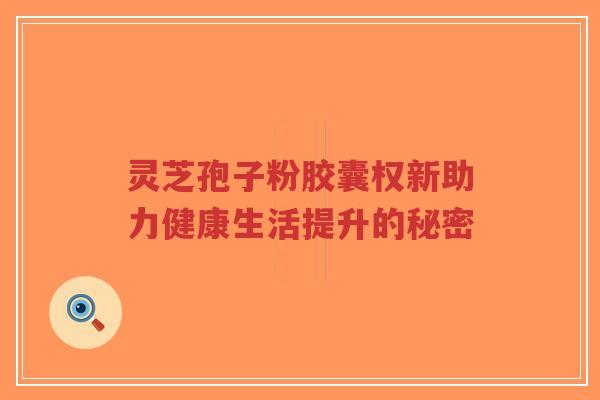 灵芝孢子粉胶囊权新助力健康生活提升的秘密