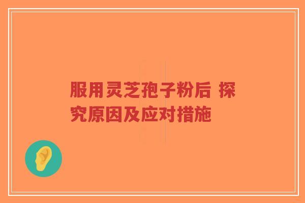 服用灵芝孢子粉后 探究原因及应对措施 服用灵芝孢子粉后 探究原因及应对措施