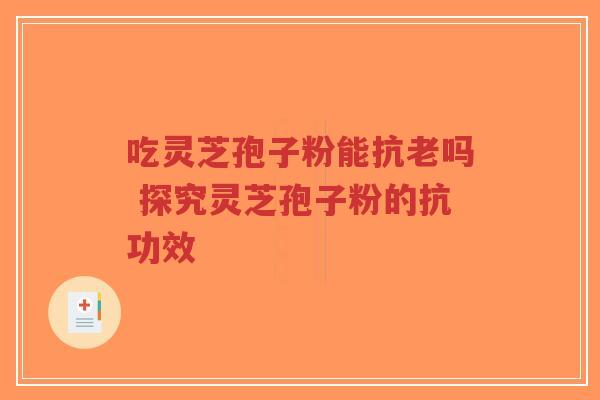 吃灵芝孢子粉能抗老吗 探究灵芝孢子粉的抗功效