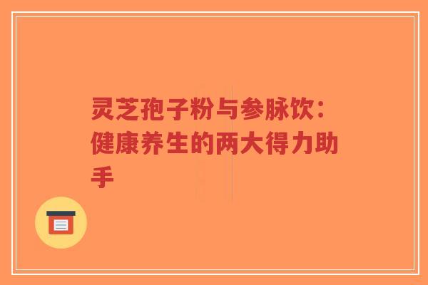 灵芝孢子粉与参脉饮：健康养生的两大得力助手