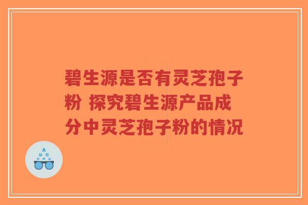 碧生源是否有灵芝孢子粉 探究碧生源产品成分中灵芝孢子粉的情况