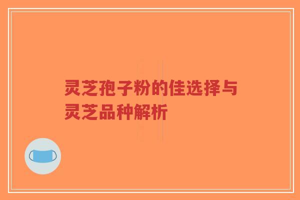 灵芝孢子粉的佳选择与灵芝品种解析 灵芝孢子粉的佳选择与灵芝品种解析