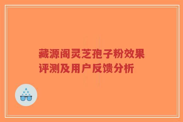 藏源阁灵芝孢子粉效果评测及用户反馈分析