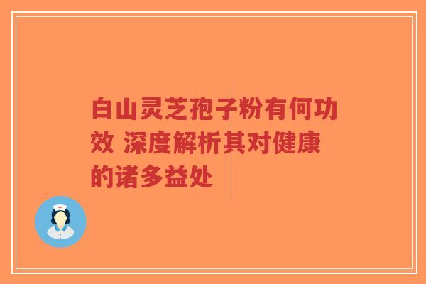 白山灵芝孢子粉有何功效 深度解析其对健康的诸多益处 白山灵芝孢子粉有何功效 深度解析其对健康的诸多益处