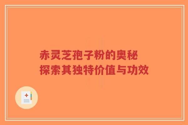 赤灵芝孢子粉的奥秘 探索其独特价值与功效