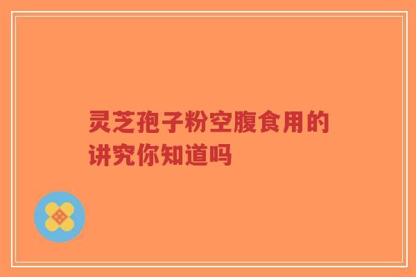 灵芝孢子粉空腹食用的讲究你知道吗 灵芝孢子粉空腹食用的讲究你知道吗
