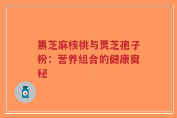黑芝麻核桃与灵芝孢子粉：营养组合的健康奥秘