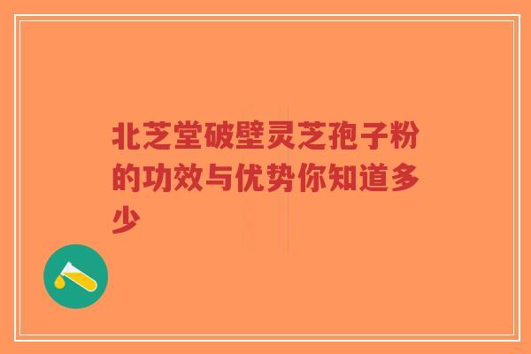 北芝堂破壁灵芝孢子粉的功效与优势你知道多少 北芝堂破壁灵芝孢子粉的功效与优势你知道多少